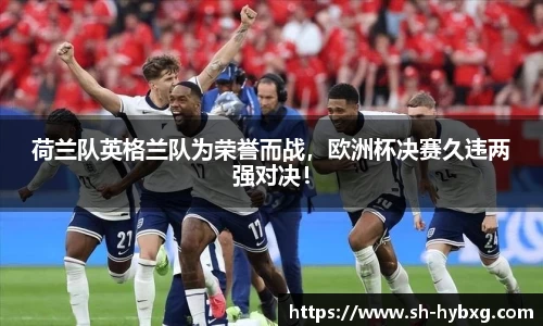 荷兰队英格兰队为荣誉而战，欧洲杯决赛久违两强对决！