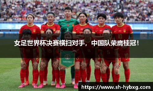 女足世界杯决赛横扫对手，中国队荣膺桂冠！