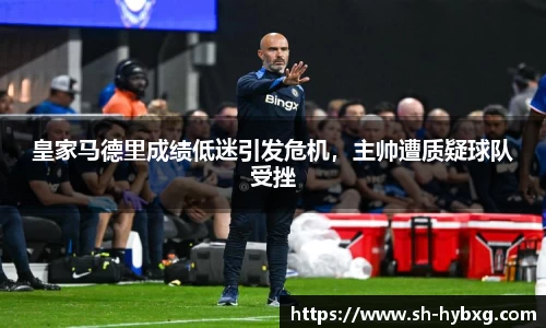 皇家马德里成绩低迷引发危机，主帅遭质疑球队受挫
