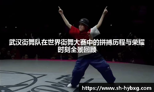 武汉街舞队在世界街舞大赛中的拼搏历程与荣耀时刻全景回顾