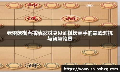 老雷象棋直播精彩对决见证棋坛高手的巅峰对抗与智慧较量