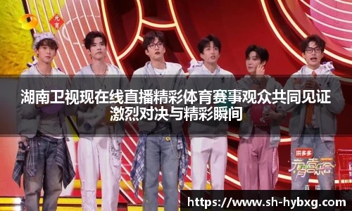 湖南卫视现在线直播精彩体育赛事观众共同见证激烈对决与精彩瞬间