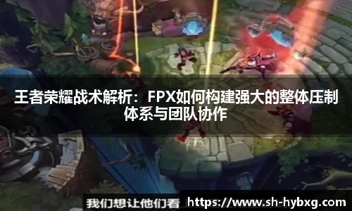 王者荣耀战术解析：FPX如何构建强大的整体压制体系与团队协作