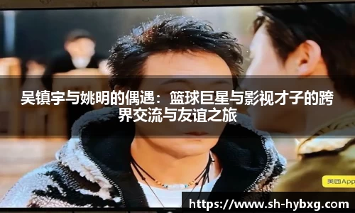 吴镇宇与姚明的偶遇：篮球巨星与影视才子的跨界交流与友谊之旅