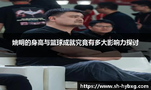 姚明的身高与篮球成就究竟有多大影响力探讨