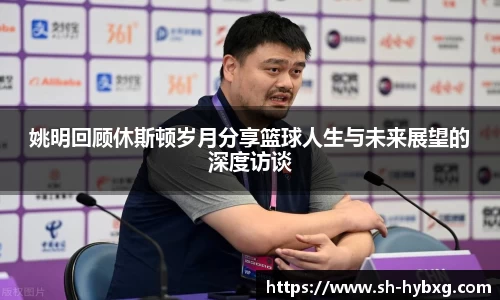 姚明回顾休斯顿岁月分享篮球人生与未来展望的深度访谈