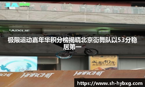 极限运动嘉年华积分榜揭晓北京街舞队以53分稳居第一