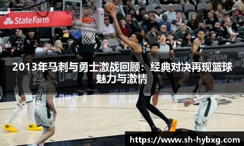 2013年马刺与勇士激战回顾：经典对决再现篮球魅力与激情