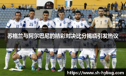 苏格兰与阿尔巴尼的精彩对决比分揭晓引发热议