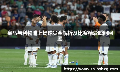 皇马与利物浦上场球员全解析及比赛精彩瞬间回顾