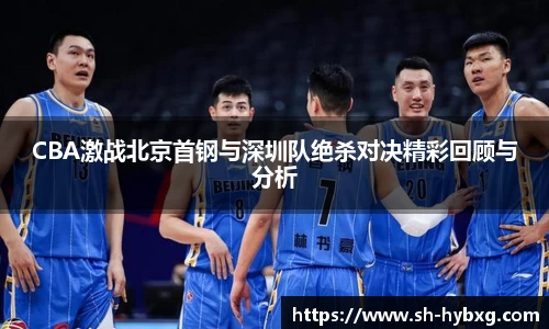 CBA激战北京首钢与深圳队绝杀对决精彩回顾与分析