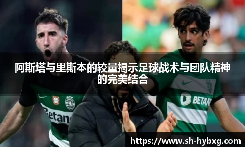 阿斯塔与里斯本的较量揭示足球战术与团队精神的完美结合