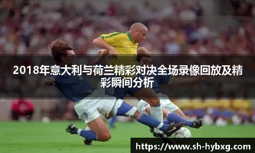2018年意大利与荷兰精彩对决全场录像回放及精彩瞬间分析