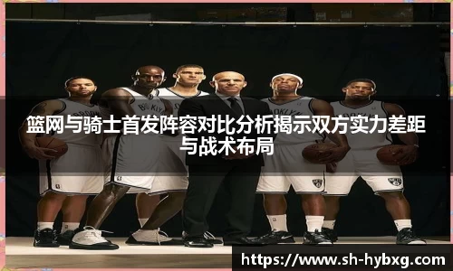 篮网与骑士首发阵容对比分析揭示双方实力差距与战术布局