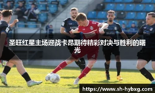 圣旺红星主场迎战卡昂期待精彩对决与胜利的曙光