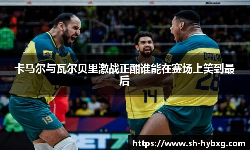 卡马尔与瓦尔贝里激战正酣谁能在赛场上笑到最后