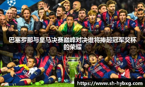巴塞罗那与皇马决赛巅峰对决谁将捧起冠军奖杯的荣耀