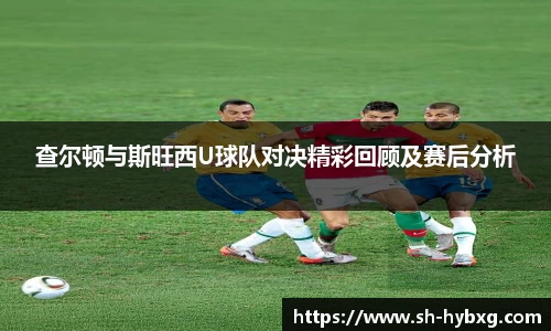查尔顿与斯旺西U球队对决精彩回顾及赛后分析