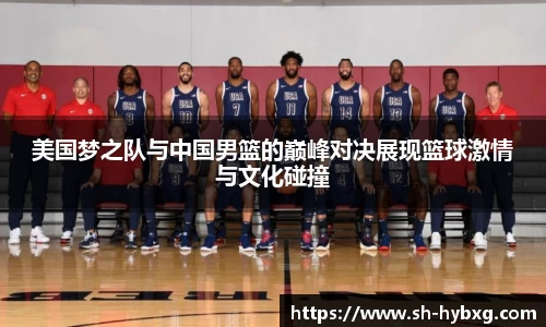 美国梦之队与中国男篮的巅峰对决展现篮球激情与文化碰撞