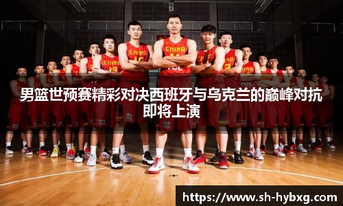 男篮世预赛精彩对决西班牙与乌克兰的巅峰对抗即将上演