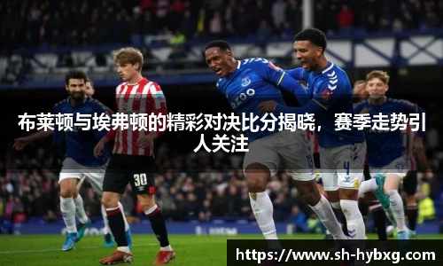 布莱顿与埃弗顿的精彩对决比分揭晓，赛季走势引人关注