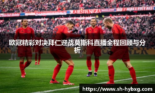 欧冠精彩对决拜仁迎战莫斯科直播全程回顾与分析