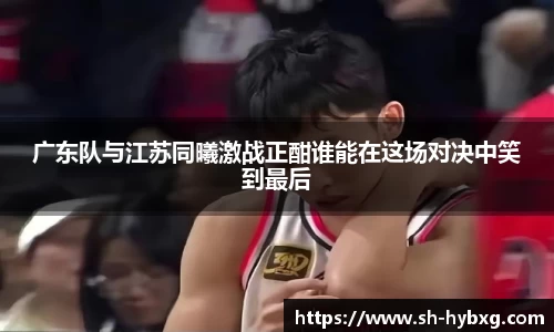 广东队与江苏同曦激战正酣谁能在这场对决中笑到最后