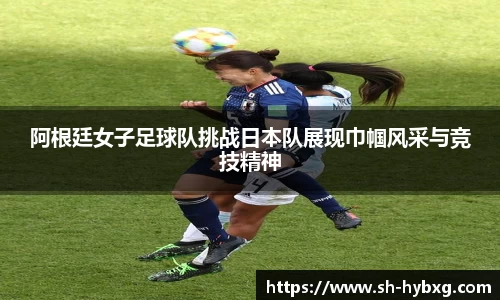 阿根廷女子足球队挑战日本队展现巾帼风采与竞技精神