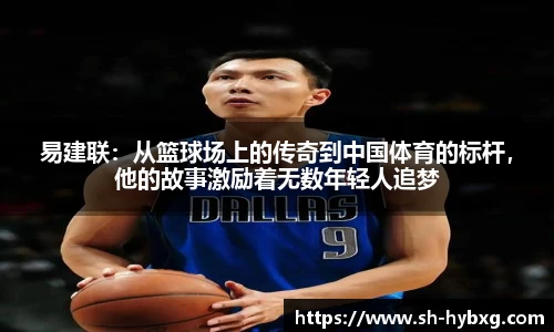 易建联：从篮球场上的传奇到中国体育的标杆，他的故事激励着无数年轻人追梦