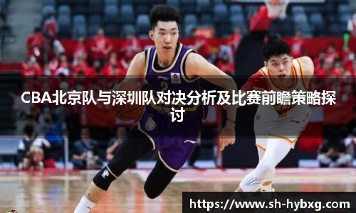 CBA北京队与深圳队对决分析及比赛前瞻策略探讨